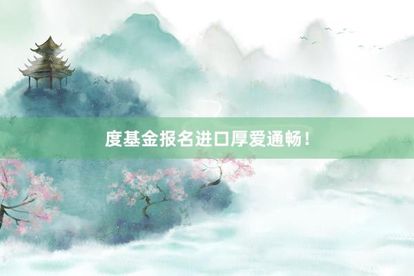 度基金报名进口厚爱通畅！
