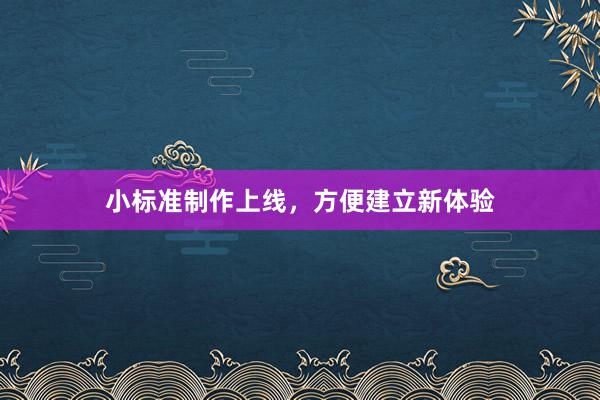小标准制作上线，方便建立新体验