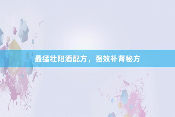 最猛壮阳酒配方，强效补肾秘方