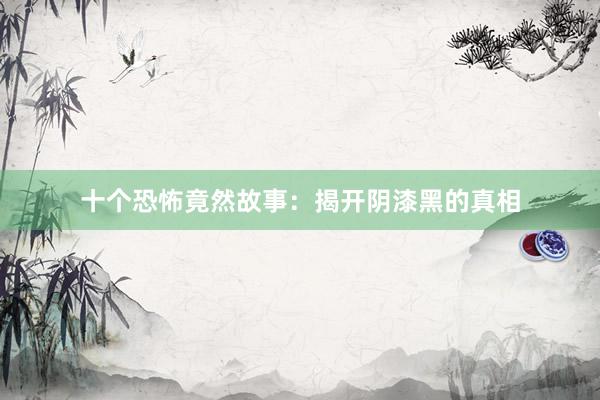 十个恐怖竟然故事:揭开阴漆黑的真相